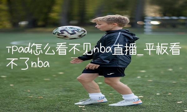 ipad怎么看不见nba直播_平板看不了nba