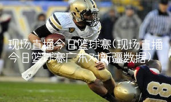 现场直播今日篮球赛(现场直播今日篮球赛广东对新疆数据)