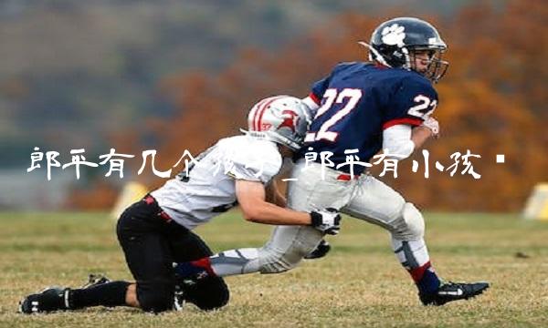 郎平有几个孩子_郎平有小孩吗