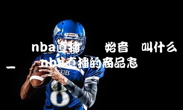 腾讯nba直播刚开始音乐叫什么_腾讯nba直播的商品怎样购买