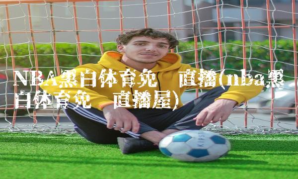 NBA黑白体育免费直播(nba黑白体育免费直播屋)