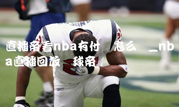直播帝看nba有付费怎么办_nba直播回放篮球帝