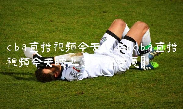 cba直播视频今天晚上(cba直播视频今天晚上辽宁对广厦)