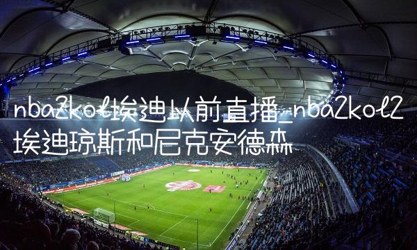 nba2kol埃迪以前直播_nba2kol2埃迪琼斯和尼克安德森