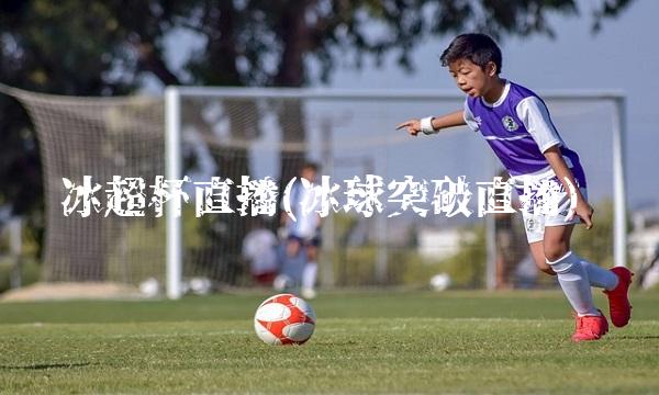 冰超杯直播(冰球突破直播)