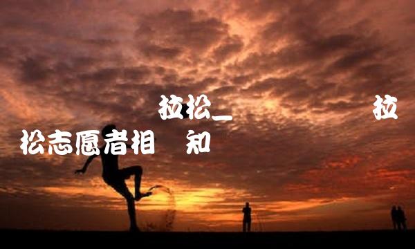 郑开国际马拉松_郑开国际马拉松志愿者相关知识