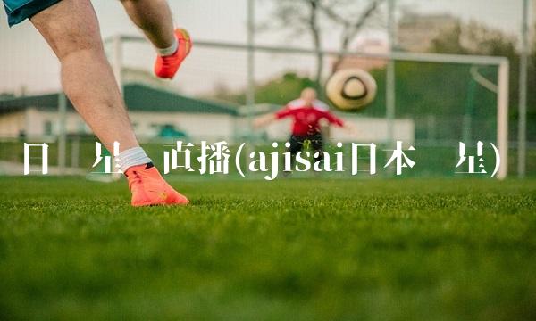 日卫星赛直播(ajisai日本卫星)