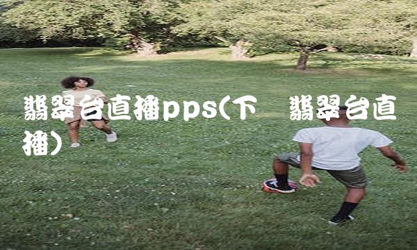 翡翠台直播pps(下载翡翠台直播)