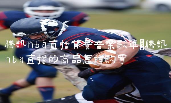 腾讯nba直播背景音乐歌单_腾讯nba直播的商品怎样购买