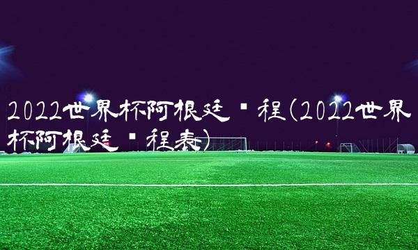 2022世界杯阿根廷赛程(2022世界杯阿根廷赛程表)