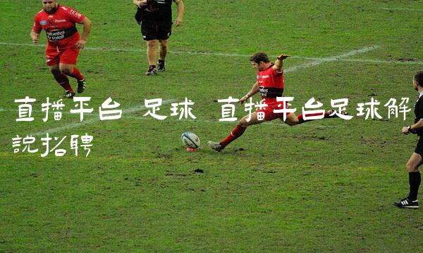 直播平台 足球 直播平台足球解说招聘