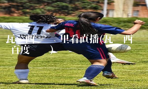 瓦伦西亚 哪里看直播(瓦伦西亚吧 百度贴吧)