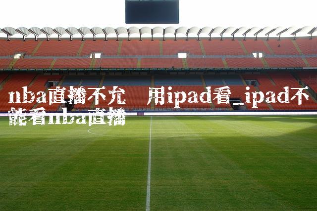nba直播不允许用ipad看_ipad不能看nba直播