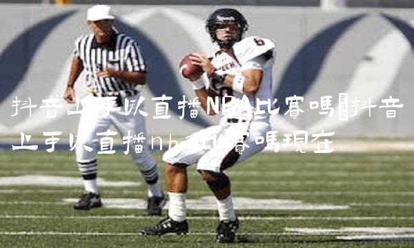 抖音上可以直播NBA比赛吗_抖音上可以直播nba比赛吗现在