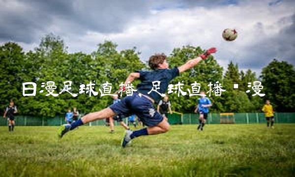 日漫足球直播,足球直播动漫