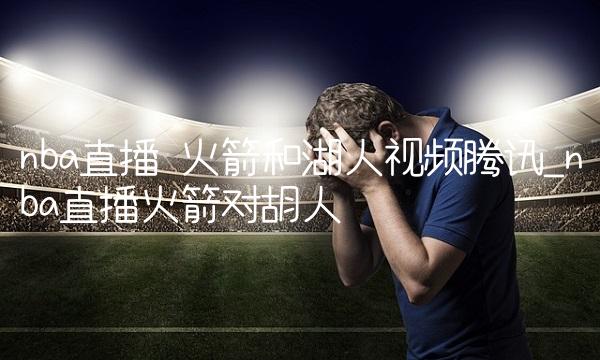 nba直播 火箭和湖人视频腾讯_nba直播火箭对胡人