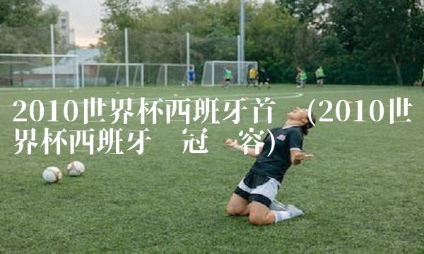 2010世界杯西班牙首发(2010世界杯西班牙夺冠阵容)