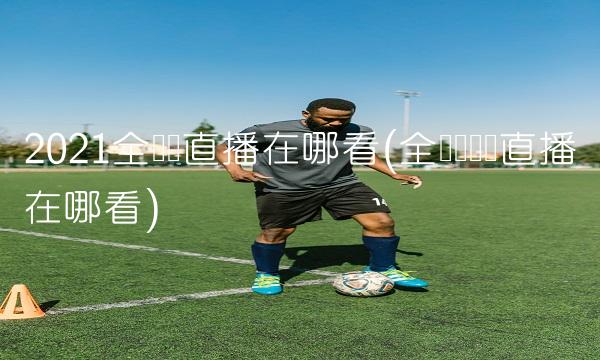 2021全运会直播在哪看(全运会现场直播在哪看)