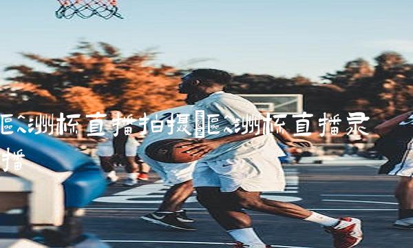 欧洲杯直播拍摄_欧洲杯直播录播