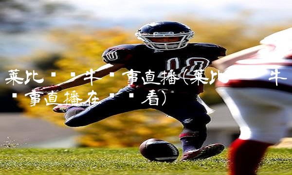 莱比锡红牛赛事直播(莱比锡红牛赛事直播在线观看)