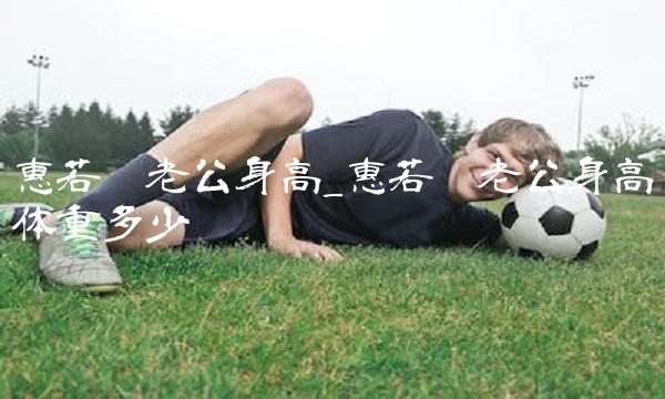 惠若琪老公身高_惠若琪老公身高体重多少