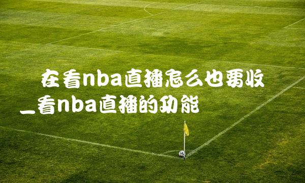 现在看nba直播怎么也要收费吗_看nba直播的功能