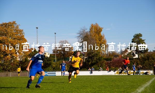 nba直播首纯音乐_nba直播插曲