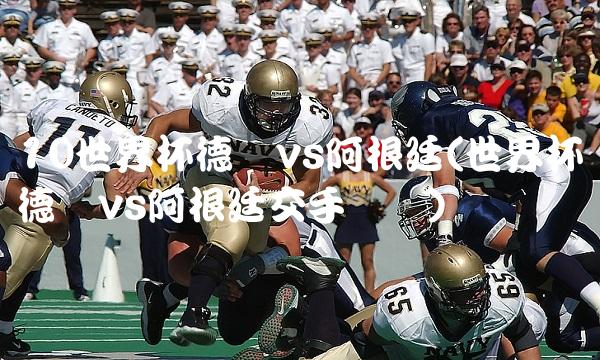10世界杯德国vs阿根廷(世界杯德国vs阿根廷交手记录) 10世界杯德国vs阿根廷(世界杯德国vs阿根廷交手记录)
