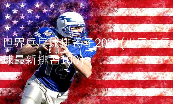 世界乒乓球排名子2021(世界乒乓球最新排名100)