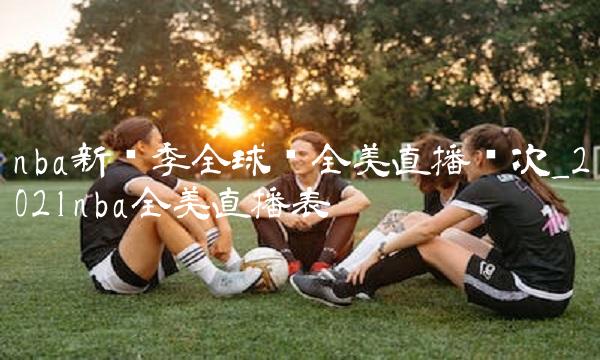 nba新赛季全球队全美直播场次_2021nba全美直播表