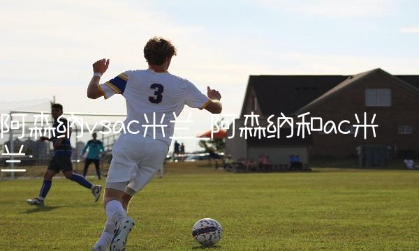 阿森纳vsac米兰_阿森纳和ac米兰