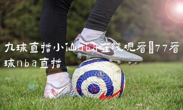 九球直播小仙nba在线观看_77看球nba直播