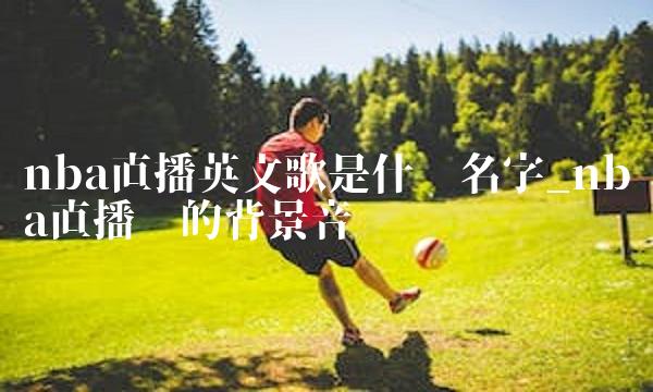 nba直播英文歌是什么名字_nba直播时的背景音乐