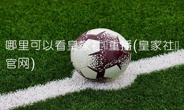 哪里可以看皇家社会重播(皇家社会官网)