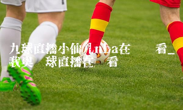 九球直播小仙儿nba在线观看_我奥篮球直播在线看