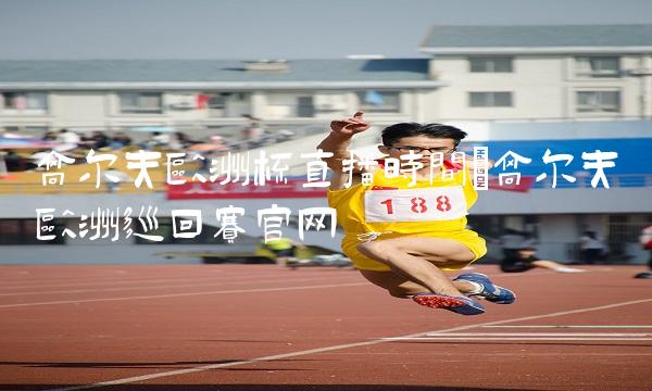 高尔夫欧洲杯直播时间_高尔夫欧洲巡回赛官网