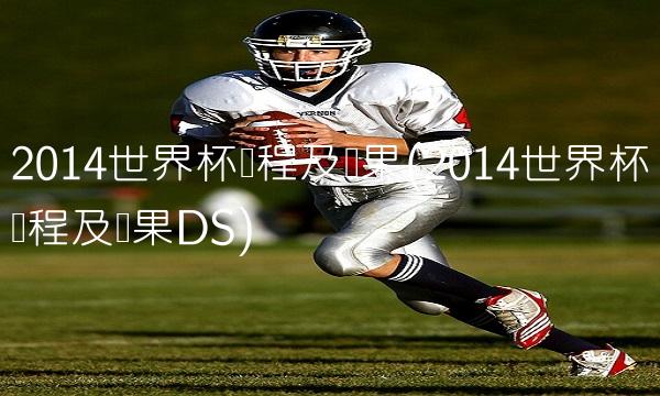 2014世界杯赛程及结果(2014世界杯赛程及结果DS) 2014世界杯赛程及结果(2014世界杯赛程及结果DS)