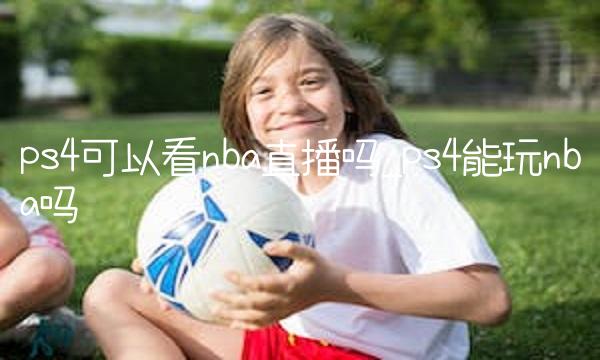 ps4可以看nba直播吗_ps4能玩nba吗
