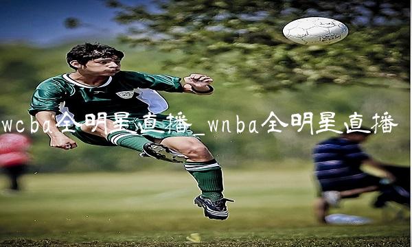 wcba全明星直播_wnba全明星直播