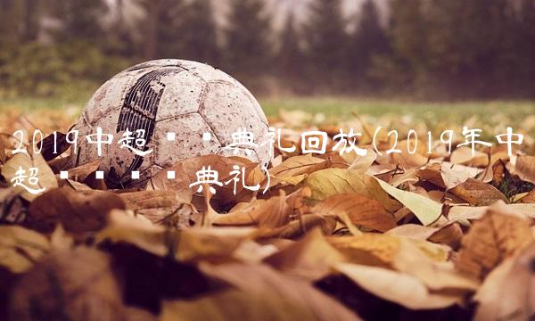 2019中超颁奖典礼回放(2019年中超联赛颁奖典礼)