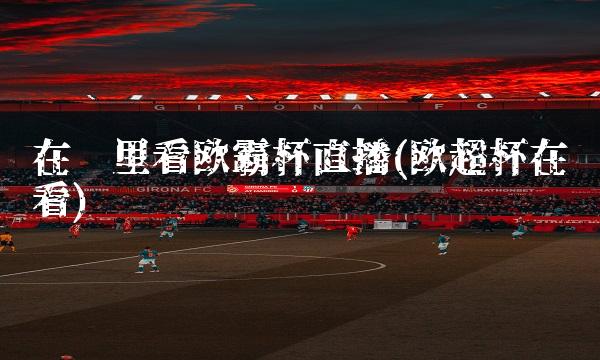 在哪里看欧霸杯直播(欧超杯在哪看)